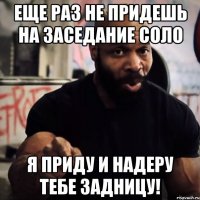 Еще раз не придешь на заседание СОЛО Я приду и надеру тебе задницу!