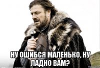  Ну ошибся маленько, ну ладно вам?