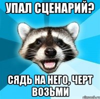 Упал сценарий? сядь на него, черт возьми