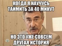 Когда я научусь таймить за 40 минут Но это уже совсем другая история