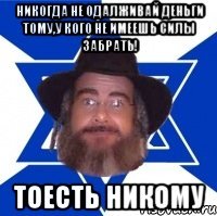 Никогда не одалживай деньги тому,у кого не имеешь силы забрать! Тоесть никому