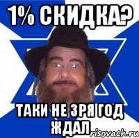 1% скидка? Таки не зря год ждал