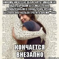 никому ничего не объяснять! умным не надо, дуракам бессмысленно, влюблённым в свою точку зрения бесполезно. нельзя тратить время - оно кончается внезапно