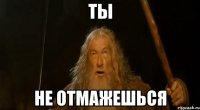 Ты Не отмажешься