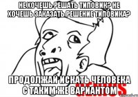 Не хочешь решать типовик? Не хочешь заказать решение типовика? Продолжай искать человека с таким же вариантом