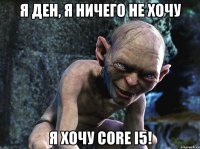 Я Ден, я ничего не хочу Я ХОЧУ CORE i5!