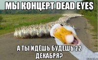 Мы концерт Dead Eyes А ты идёшь будешь 22 декабря?