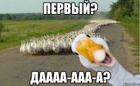 Первый? Даааа-ааа-а?