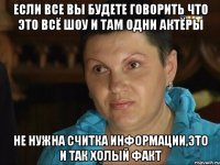 если все вы будете говорить что это всё шоу и там одни актёры не нужна считка информации,это и так холый факт