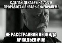 Сделай декабрь на 75% и проработай январь с февралем! Не расстраивай Леонида Аркадьевича!