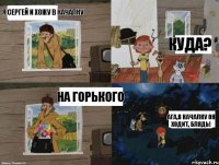 я сергей и хожу в качалку куда? на горького ага,в качалку он ходит, блядь!