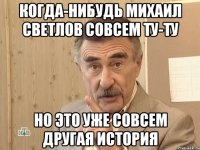 КОГДА-НИБУДЬ МИХАИЛ СВЕТЛОВ СОВСЕМ ТУ-ТУ НО ЭТО УЖЕ СОВСЕМ ДРУГАЯ ИСТОРИЯ