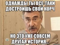 однажды ты все-таки достроишь свой корч но это уже совсем другая история...