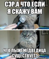 Сэр,а что если я скажу вам что лыжемедведица существует?