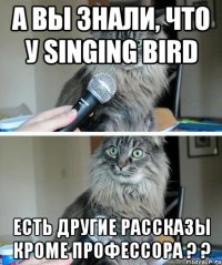 а вы знали, что у singing bird есть другие рассказы кроме профессора ? ?