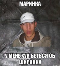 маринка у мене хуй беться об ширинку