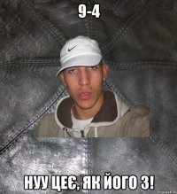 9-4 нуу цеє, як його 3!