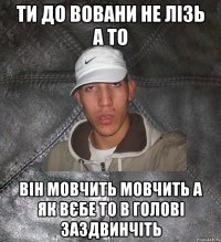 Ти до Вовани не лізь а то він мовчить мовчить а як вєбе то в голові заздвинчіть