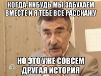 Когда-нибудь мы забухаем вместе и я тебе все расскажу но это уже совсем другая история