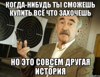 когда-нибудь ты сможешь купить всё что захочешь но это совсем другая история