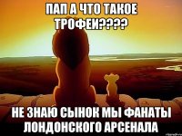 Пап а что такое трофеи???? Не знаю сынок мы фанаты лондонского Арсенала