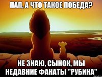 Пап, а что такое победа? Не знаю, сынок, мы недавние фанаты "Рубина"