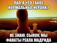 Пап, а что такое нормальные игроки? Не знаю, сынок, мы фанаты Реала Мадрида