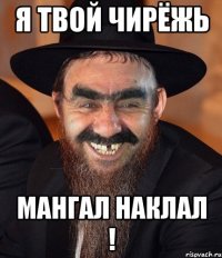 Я твой чирёжь мангал наклал !