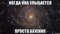 Когда она улыбается просто ахуенно