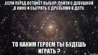 Если перед встанет выбор: Пойти с девушкой в кино и сыграть с друзьями в доту, то каким героем ты будешь играть ?