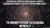 Если перед тобой встанет выбор: Пойти с девушкой в кино и сыграть с друзьями в доту, то каким героем ты будешь играть ?