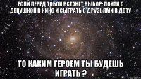 Если перед тобой встанет выбор: Пойти с девушкой в кино и сыграть с друзьями в доту то каким героем ты будешь играть ?