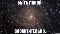 Быть Линой- Восхитительно.