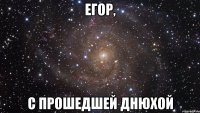 ЕГОР, с прошедшей днюхой