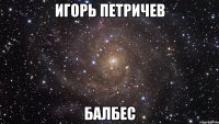 Игорь Петричев балбес