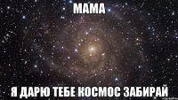 мама я дарю тебе космос забирай