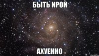 Быть Ирой Ахуенно