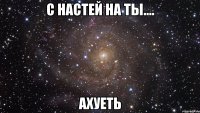 С Настей на ты.... Ахуеть