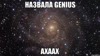 назвала genius ахаах