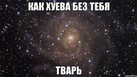 как хуева без тебя тварь