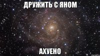 Дружить с Яном ахуено