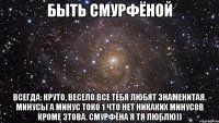 Быть СмУрФёНоЙ Всегда: круто, весело все тебя любят знаменитая. Минусы а минус токо 1 что нет никаких минусов кроме этова. Смурфёна я тя люблю))