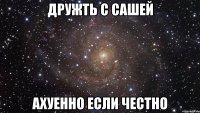 Дружть с Сашей Ахуенно если честно