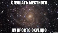 Слушать Местного Ну просто охуенно