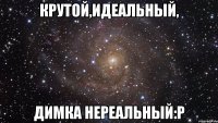 Крутой,идеальный, Димка нереальный:р