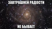 Завтрашней радости не бывает