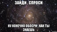 зайди , спроси ну конечно обосри , как ты знаешь