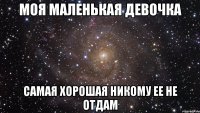 Моя маленькая девочка Самая хорошая никому ее не отдам