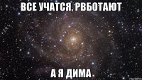 Все учатся, рвботают А я Дима