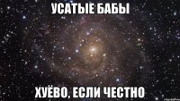 УСАТЫЕ БАБЫ ХУЁВО, ЕСЛИ ЧЕСТНО